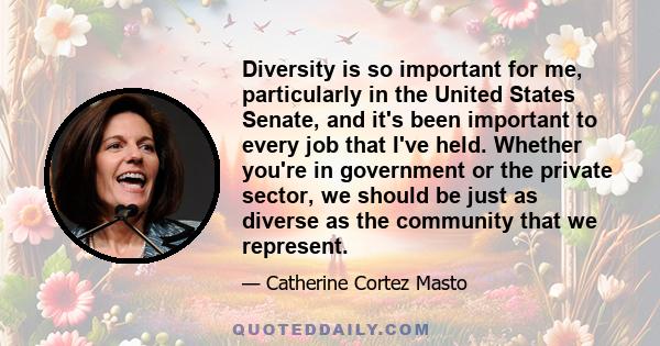 Diversity is so important for me, particularly in the United States Senate, and it's been important to every job that I've held. Whether you're in government or the private sector, we should be just as diverse as the