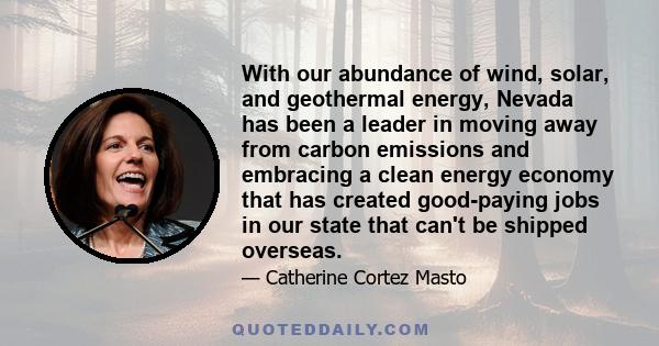 With our abundance of wind, solar, and geothermal energy, Nevada has been a leader in moving away from carbon emissions and embracing a clean energy economy that has created good-paying jobs in our state that can't be