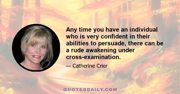 Any time you have an individual who is very confident in their abilities to persuade, there can be a rude awakening under cross-examination.