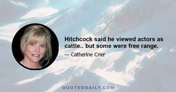 Hitchcock said he viewed actors as cattle.. but some were free range.