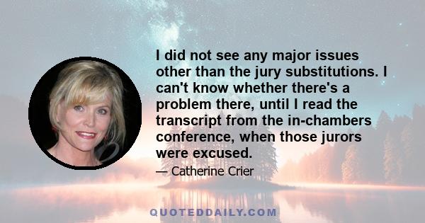 I did not see any major issues other than the jury substitutions. I can't know whether there's a problem there, until I read the transcript from the in-chambers conference, when those jurors were excused.