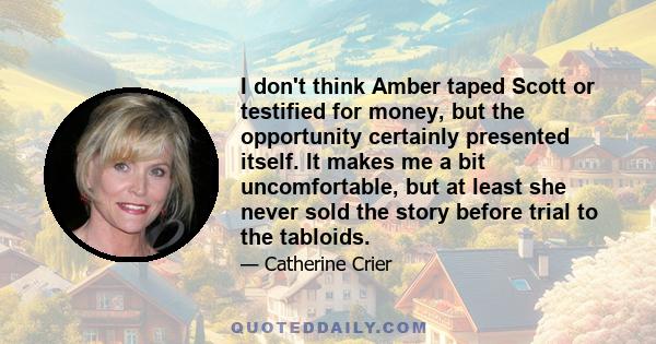 I don't think Amber taped Scott or testified for money, but the opportunity certainly presented itself. It makes me a bit uncomfortable, but at least she never sold the story before trial to the tabloids.