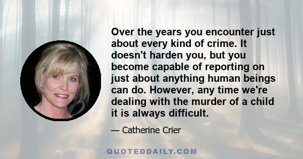 Over the years you encounter just about every kind of crime. It doesn't harden you, but you become capable of reporting on just about anything human beings can do. However, any time we're dealing with the murder of a