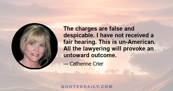 The charges are false and despicable. I have not received a fair hearing. This is un-American. All the lawyering will provoke an untoward outcome.