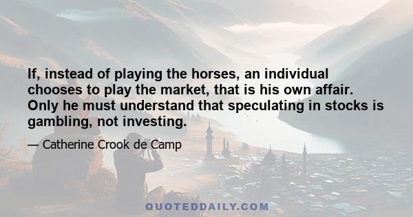 If, instead of playing the horses, an individual chooses to play the market, that is his own affair. Only he must understand that speculating in stocks is gambling, not investing.