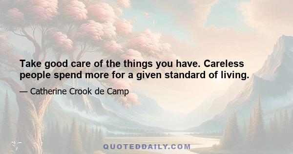 Take good care of the things you have. Careless people spend more for a given standard of living.