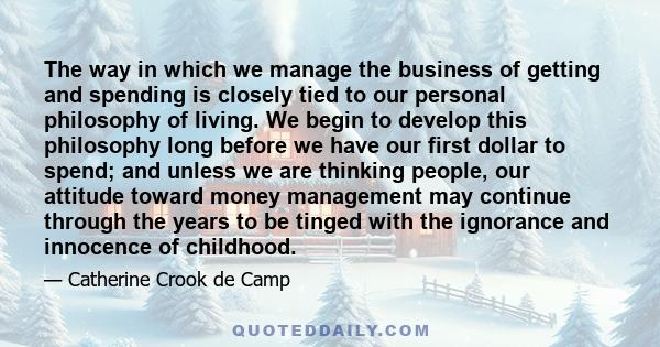 The way in which we manage the business of getting and spending is closely tied to our personal philosophy of living. We begin to develop this philosophy long before we have our first dollar to spend; and unless we are