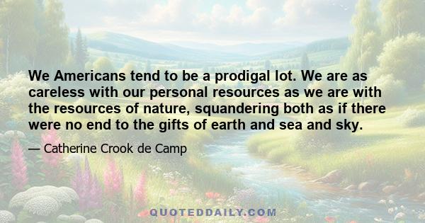 We Americans tend to be a prodigal lot. We are as careless with our personal resources as we are with the resources of nature, squandering both as if there were no end to the gifts of earth and sea and sky.