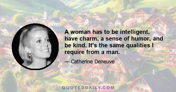 A woman has to be intelligent, have charm, a sense of humor, and be kind. It's the same qualities I require from a man.