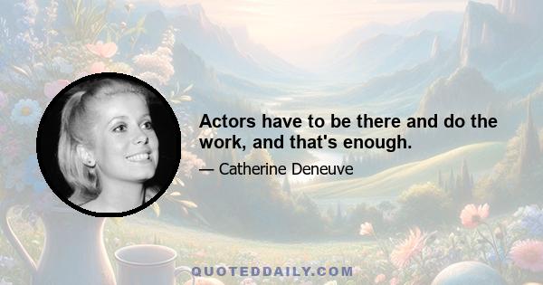 Actors have to be there and do the work, and that's enough.