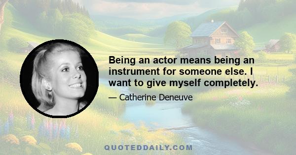 Being an actor means being an instrument for someone else. I want to give myself completely.