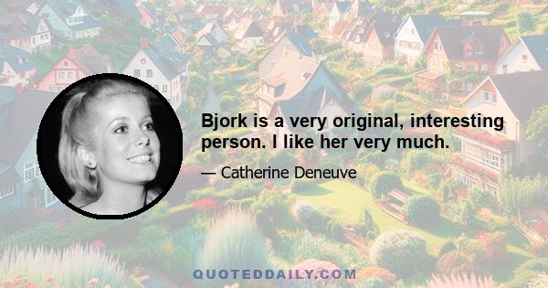 Bjork is a very original, interesting person. I like her very much.