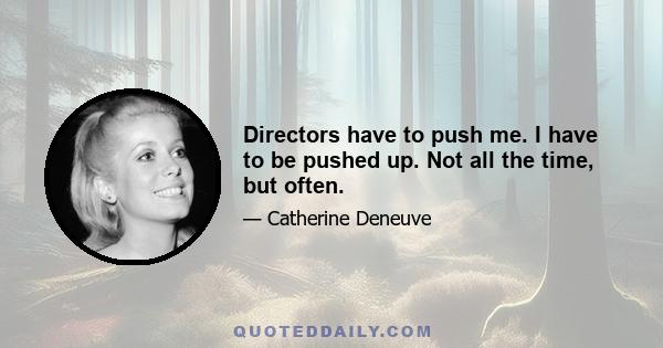 Directors have to push me. I have to be pushed up. Not all the time, but often.