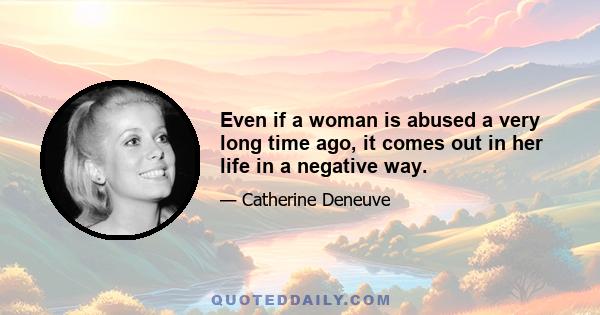 Even if a woman is abused a very long time ago, it comes out in her life in a negative way.