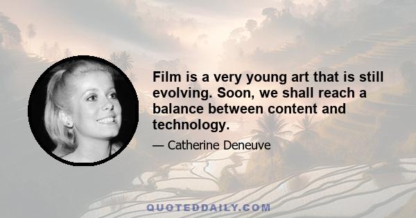 Film is a very young art that is still evolving. Soon, we shall reach a balance between content and technology.