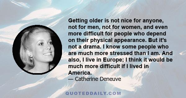 Getting older is not nice for anyone, not for men, not for women, and even more difficult for people who depend on their physical appearance. But it's not a drama. I know some people who are much more stressed than I