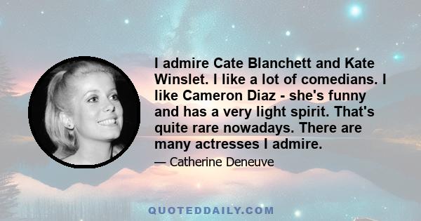 I admire Cate Blanchett and Kate Winslet. I like a lot of comedians. I like Cameron Diaz - she's funny and has a very light spirit. That's quite rare nowadays. There are many actresses I admire.