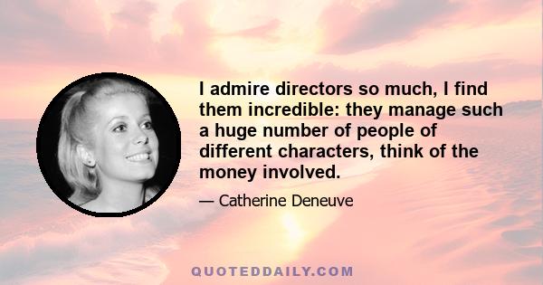 I admire directors so much, I find them incredible: they manage such a huge number of people of different characters, think of the money involved.