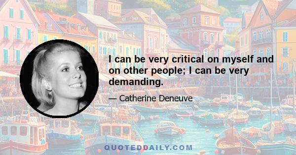 I can be very critical on myself and on other people; I can be very demanding.