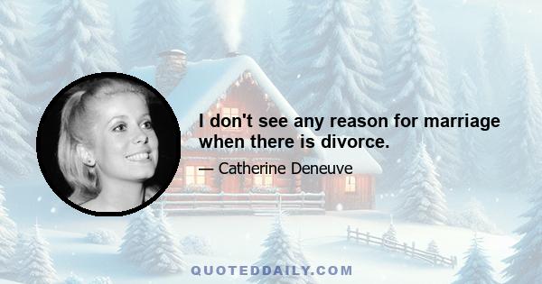 I don't see any reason for marriage when there is divorce.