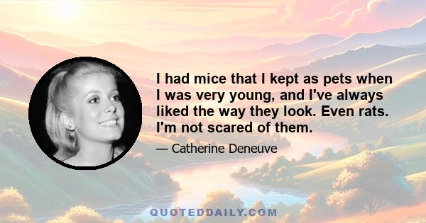 I had mice that I kept as pets when I was very young, and I've always liked the way they look. Even rats. I'm not scared of them.