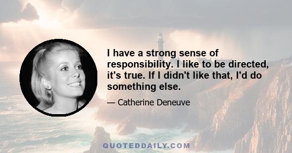 I have a strong sense of responsibility. I like to be directed, it's true. If I didn't like that, I'd do something else.