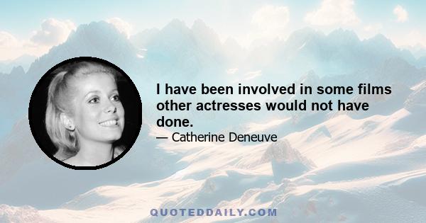 I have been involved in some films other actresses would not have done.