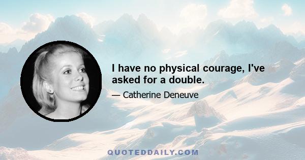 I have no physical courage, I've asked for a double.