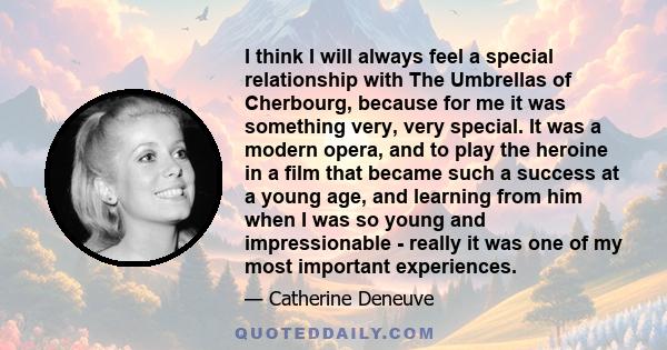 I think I will always feel a special relationship with The Umbrellas of Cherbourg, because for me it was something very, very special. It was a modern opera, and to play the heroine in a film that became such a success