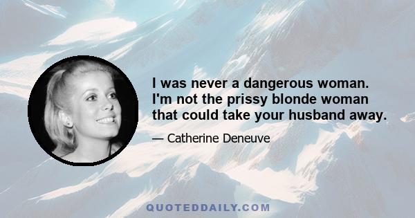 I was never a dangerous woman. I'm not the prissy blonde woman that could take your husband away.