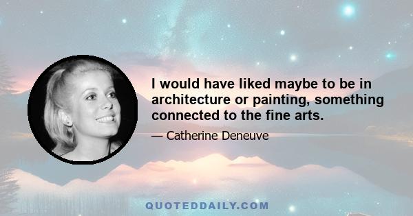 I would have liked maybe to be in architecture or painting, something connected to the fine arts.