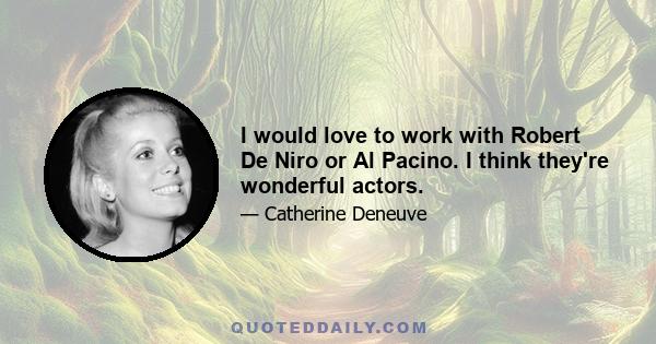 I would love to work with Robert De Niro or Al Pacino. I think they're wonderful actors.