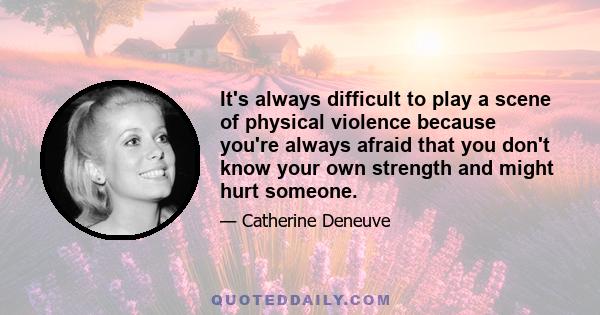 It's always difficult to play a scene of physical violence because you're always afraid that you don't know your own strength and might hurt someone.