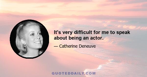 It's very difficult for me to speak about being an actor.