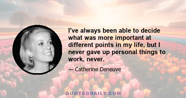 I've always been able to decide what was more important at different points in my life, but I never gave up personal things to work, never.