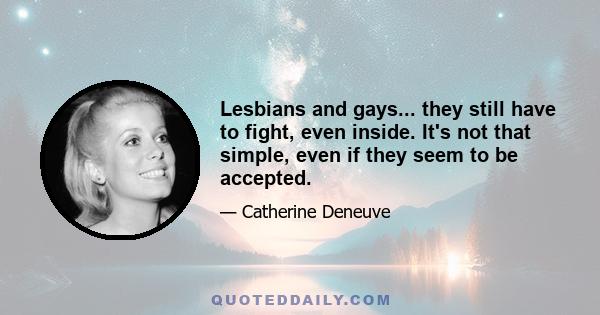 Lesbians and gays... they still have to fight, even inside. It's not that simple, even if they seem to be accepted.