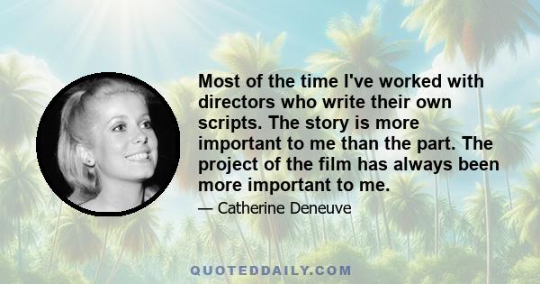 Most of the time I've worked with directors who write their own scripts. The story is more important to me than the part. The project of the film has always been more important to me.