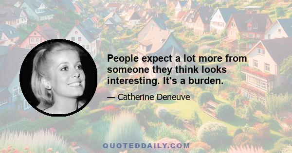 People expect a lot more from someone they think looks interesting. It's a burden.