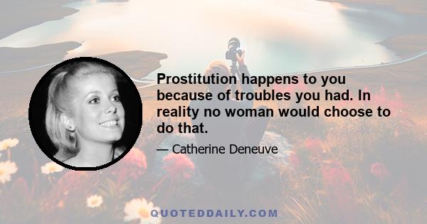 Prostitution happens to you because of troubles you had. In reality no woman would choose to do that.