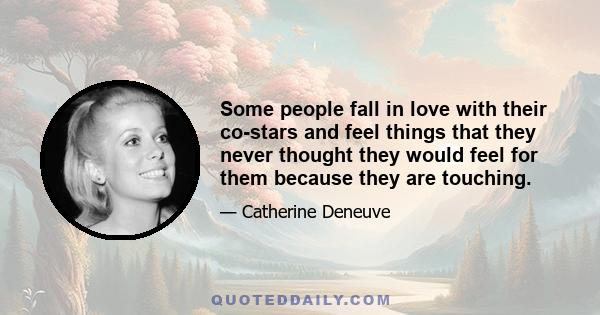 Some people fall in love with their co-stars and feel things that they never thought they would feel for them because they are touching.