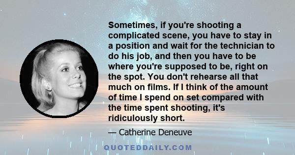 Sometimes, if you're shooting a complicated scene, you have to stay in a position and wait for the technician to do his job, and then you have to be where you're supposed to be, right on the spot. You don't rehearse all 