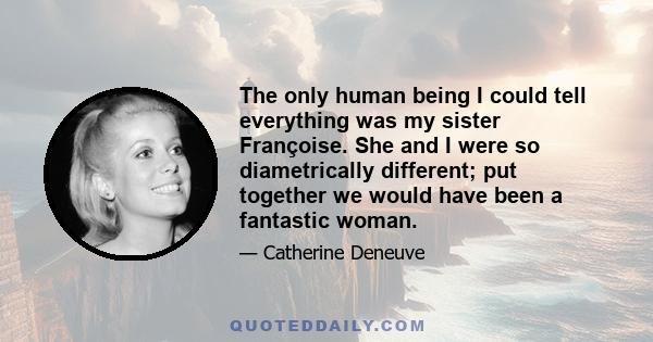 The only human being I could tell everything was my sister Françoise. She and I were so diametrically different; put together we would have been a fantastic woman.