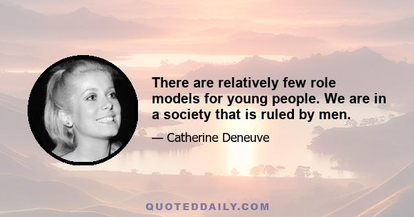 There are relatively few role models for young people. We are in a society that is ruled by men.