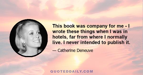 This book was company for me - I wrote these things when I was in hotels, far from where I normally live. I never intended to publish it.