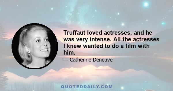 Truffaut loved actresses, and he was very intense. All the actresses I knew wanted to do a film with him.