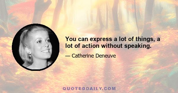 You can express a lot of things, a lot of action without speaking.