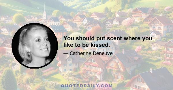 You should put scent where you like to be kissed.