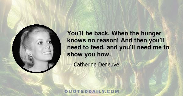 You'll be back. When the hunger knows no reason! And then you'll need to feed, and you'll need me to show you how.