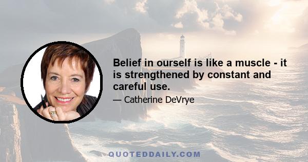 Belief in ourself is like a muscle - it is strengthened by constant and careful use.