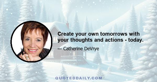 Create your own tomorrows with your thoughts and actions - today.